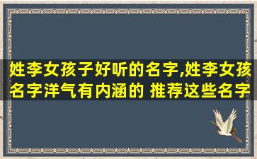 姓李女孩子好听的名字,姓李女孩名字洋气有内涵的 推荐这些名字